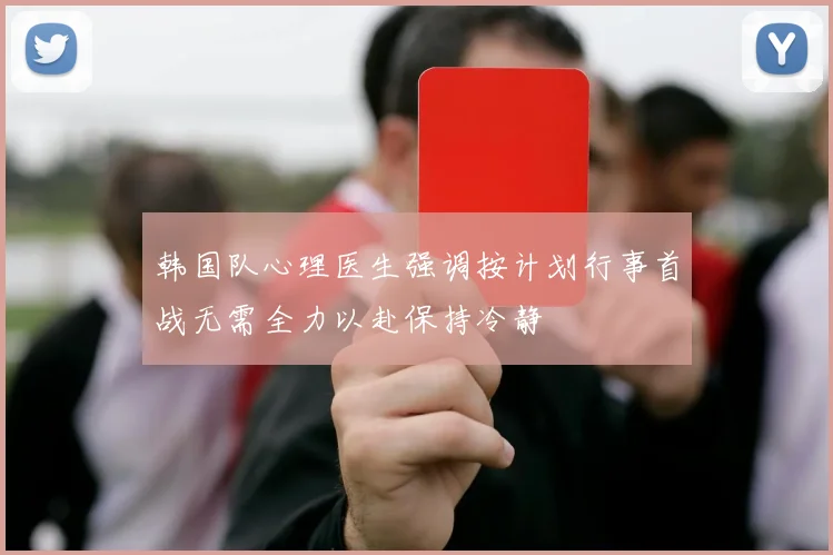 韩国队心理医生强调按计划行事首战无需全力以赴保持冷静