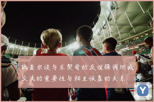 钱查尔谈与东契奇的友谊强调坦诚交流的重要性与相互依靠的关系