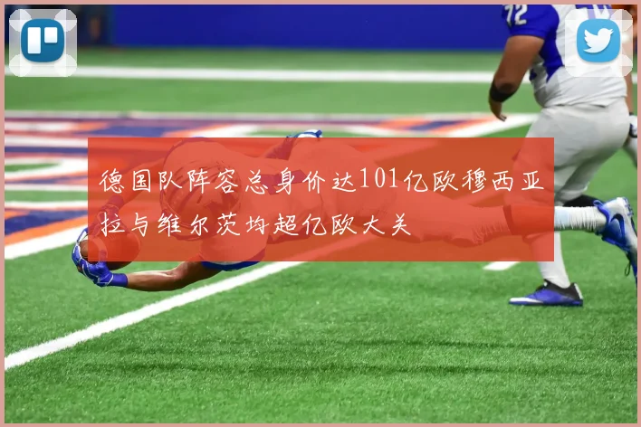 德国队阵容总身价达101亿欧穆西亚拉与维尔茨均超亿欧大关