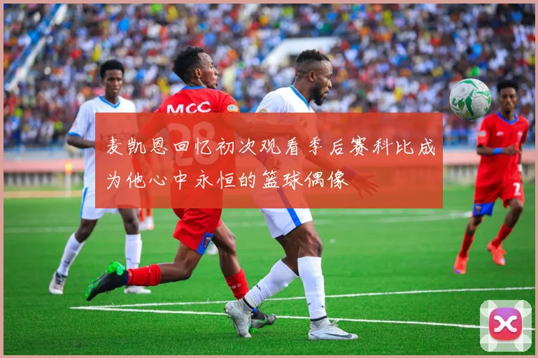 麦凯恩回忆初次观看季后赛科比成为他心中永恒的篮球偶像