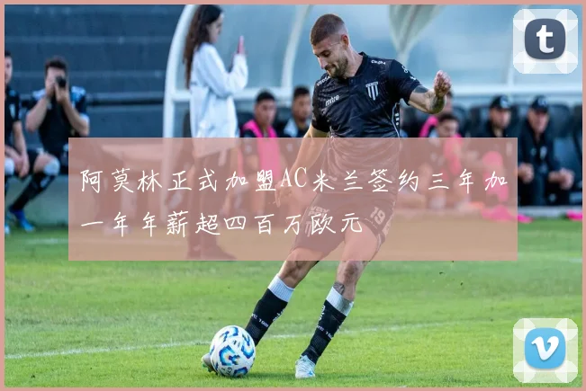 阿莫林正式加盟AC米兰签约三年加一年年薪超四百万欧元