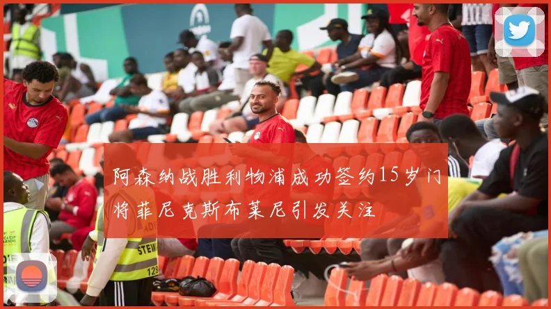 阿森纳战胜利物浦成功签约15岁门将菲尼克斯布莱尼引发关注