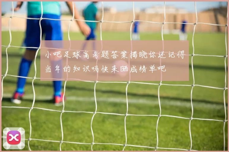 小吧足球高考题答案揭晓你还记得当年的知识吗快来晒成绩单吧