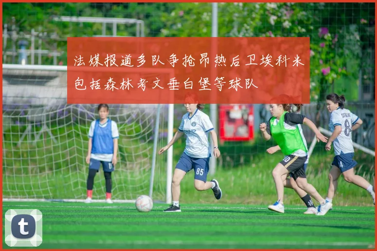 法媒报道多队争抢昂热后卫埃科米包括森林考文垂白堡等球队