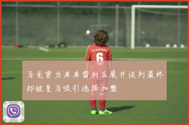 马竞曾为库库雷利亚展开谈判最终却被皇马吸引选择加盟