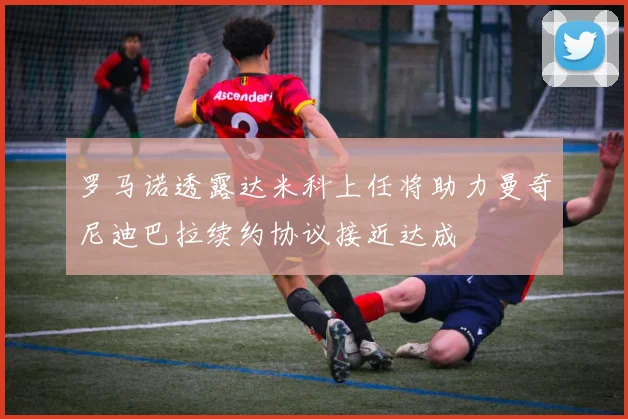 罗马诺透露达米科上任将助力曼奇尼迪巴拉续约协议接近达成