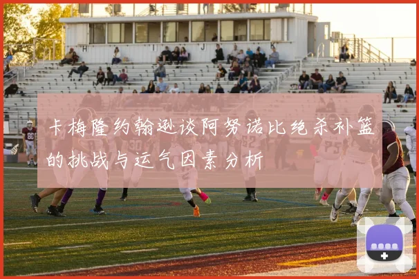 卡梅隆约翰逊谈阿努诺比绝杀补篮的挑战与运气因素分析