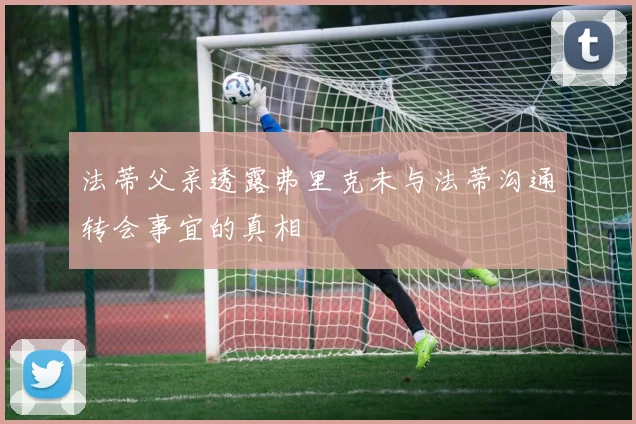 法蒂父亲透露弗里克未与法蒂沟通转会事宜的真相