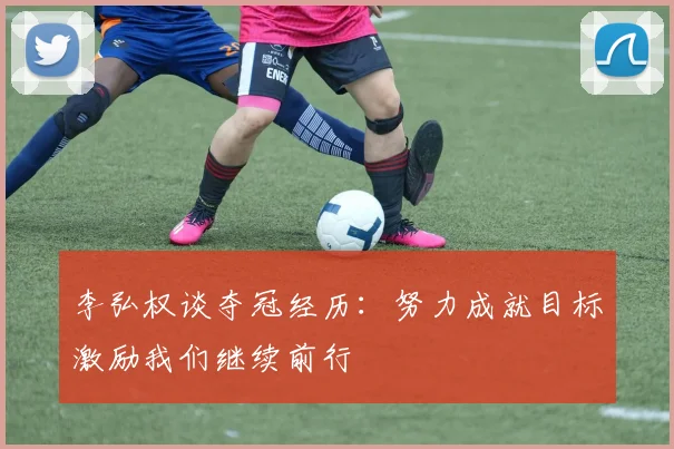 李弘权谈夺冠经历：努力成就目标激励我们继续前行