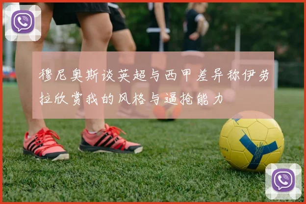 穆尼奥斯谈英超与西甲差异称伊劳拉欣赏我的风格与逼抢能力