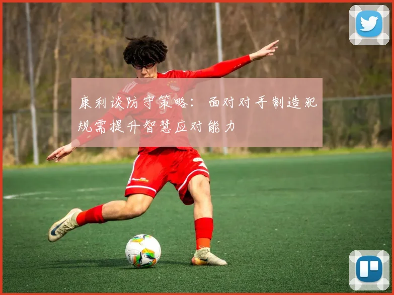 康利谈防守策略：面对对手制造犯规需提升智慧应对能力